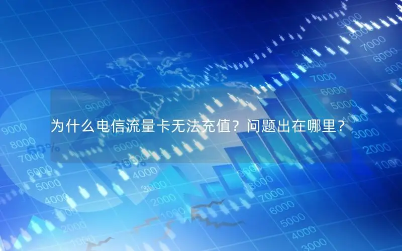 为什么电信流量卡无法充值？问题出在哪里？