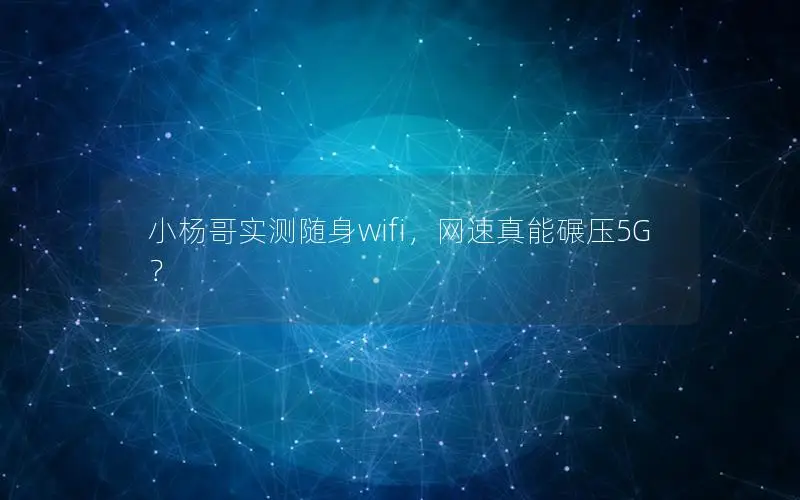 小杨哥实测随身wifi，网速真能碾压5G？