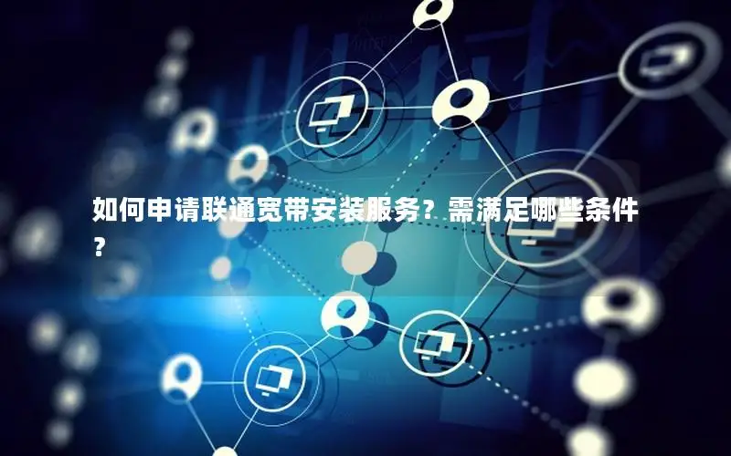 如何申请联通宽带安装服务？需满足哪些条件？