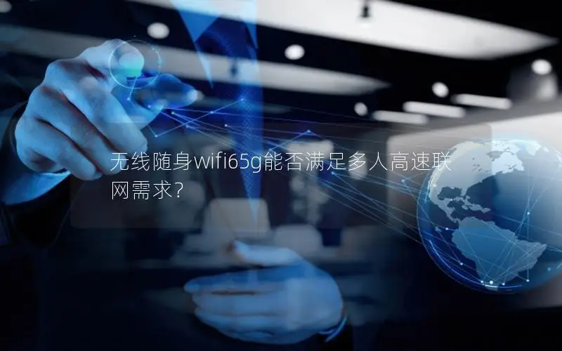 无线随身wifi65g能否满足多人高速联网需求？