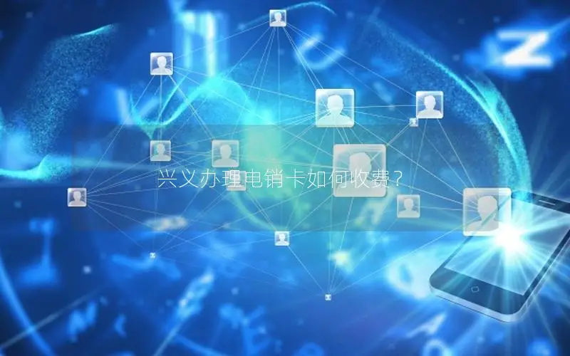 兴义办理电销卡如何收费？