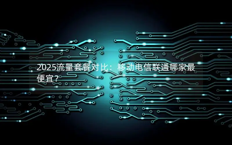 2025流量套餐对比：移动电信联通哪家最便宜？