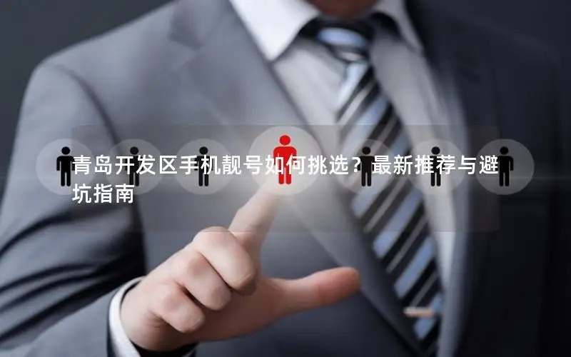 青岛开发区手机靓号如何挑选？最新推荐与避坑指南