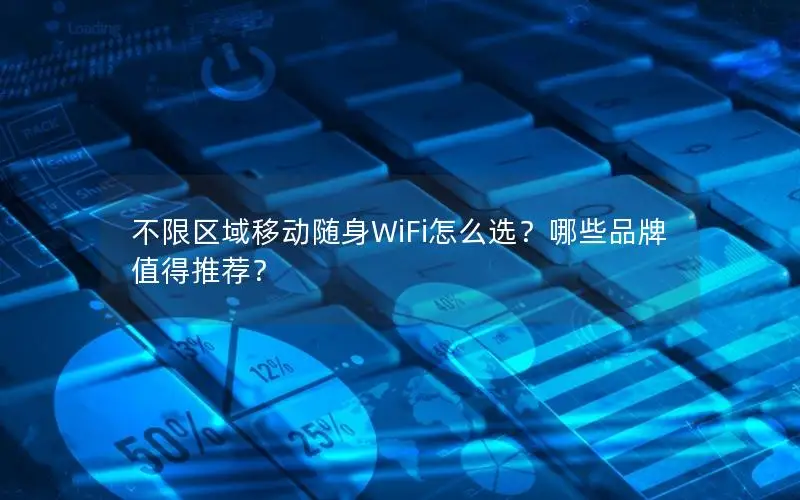 不限区域移动随身WiFi怎么选？哪些品牌值得推荐？