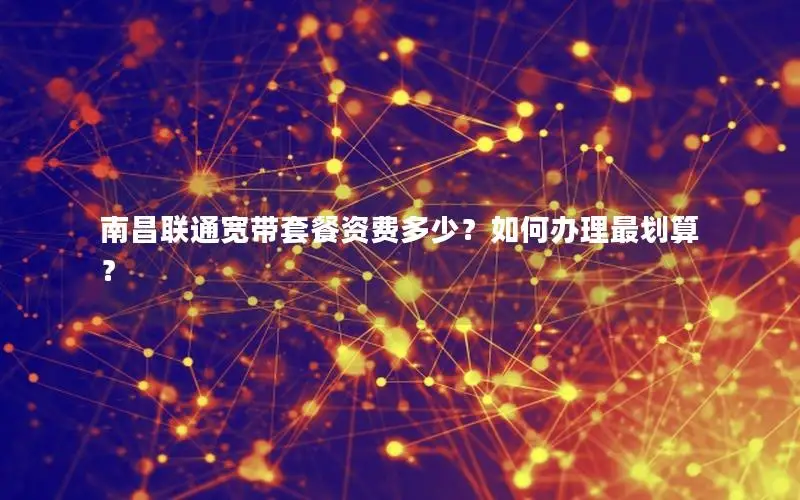 南昌联通宽带套餐资费多少？如何办理最划算？