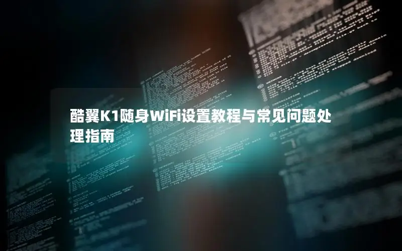 酷翼K1随身WiFi设置教程与常见问题处理指南