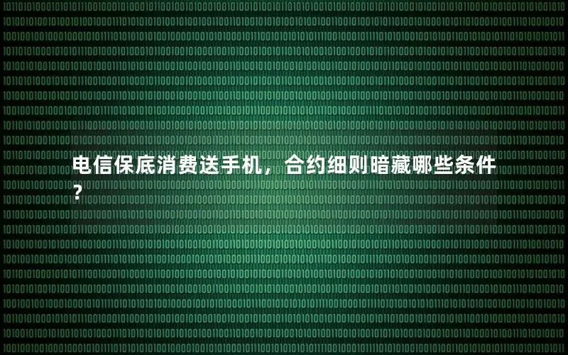 电信保底消费送手机，合约细则暗藏哪些条件？