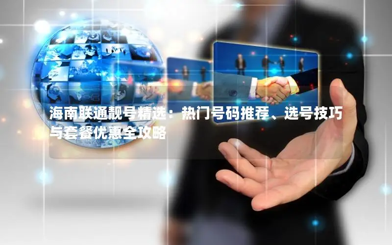 海南联通靓号精选：热门号码推荐、选号技巧与套餐优惠全攻略