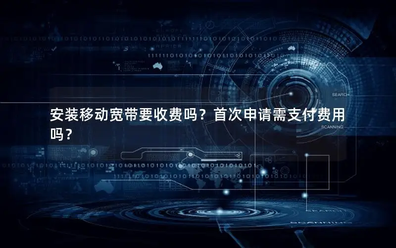 安装移动宽带要收费吗？首次申请需支付费用吗？