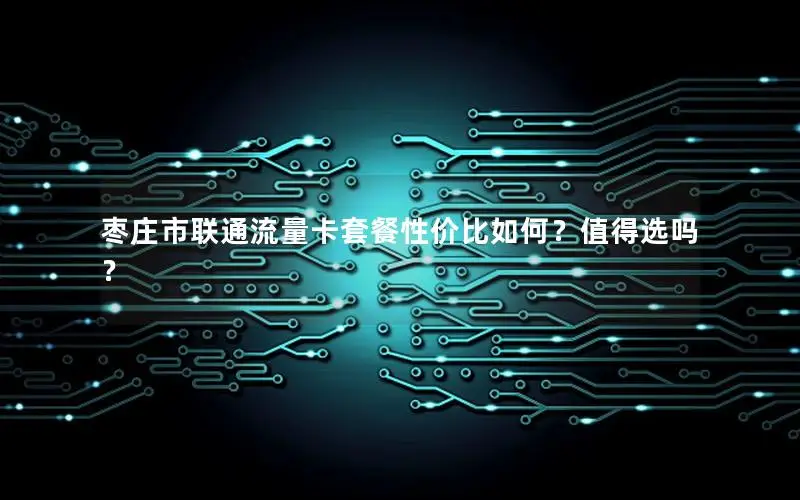 枣庄市联通流量卡套餐性价比如何？值得选吗？
