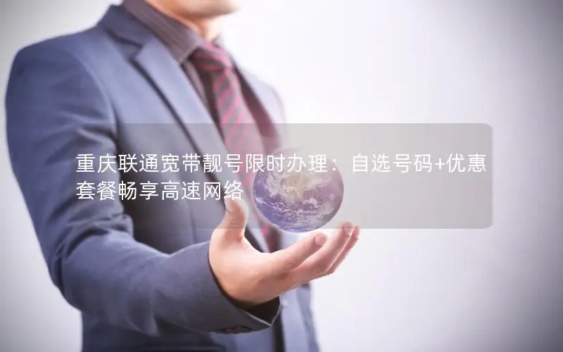 重庆联通宽带靓号限时办理：自选号码+优惠套餐畅享高速网络