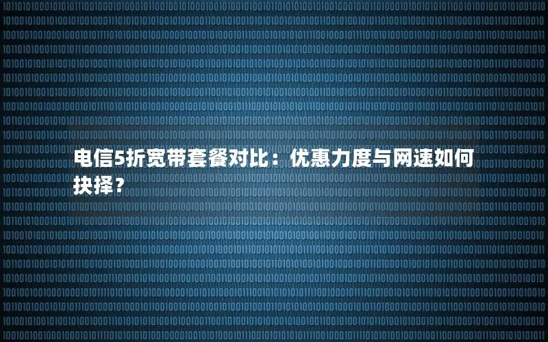 电信5折宽带套餐对比：优惠力度与网速如何抉择？