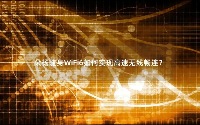 朵杨随身WiFi6如何实现高速无线畅连？