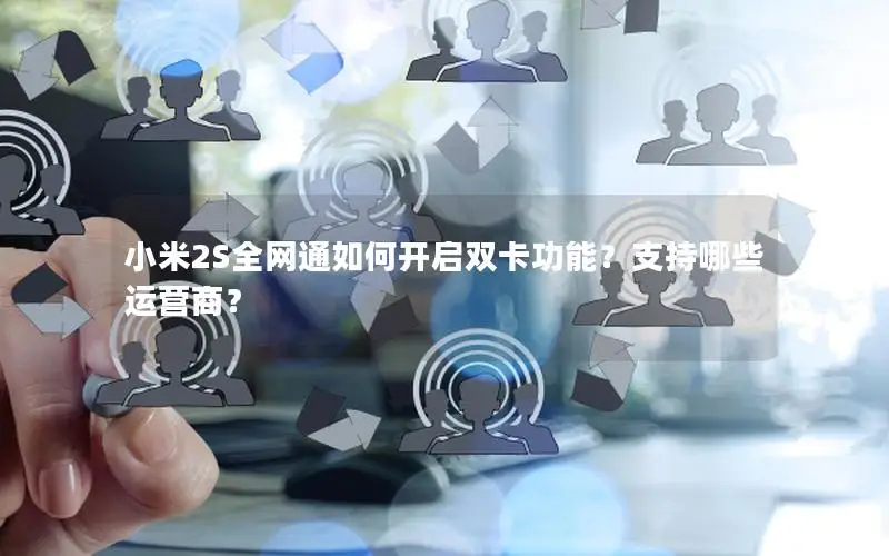 小米2S全网通如何开启双卡功能？支持哪些运营商？