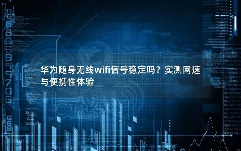 华为随身无线wifi信号稳定吗？实测网速与便携性体验