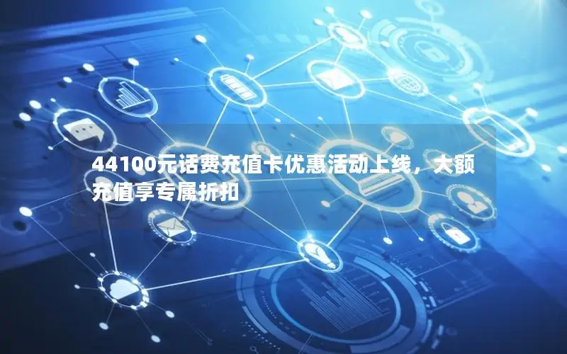 44100元话费充值卡优惠活动上线，大额充值享专属折扣