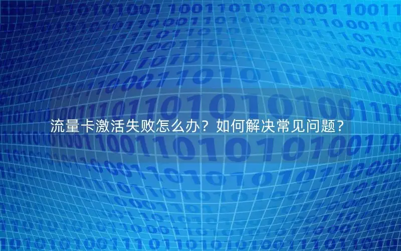流量卡激活失败怎么办？如何解决常见问题？