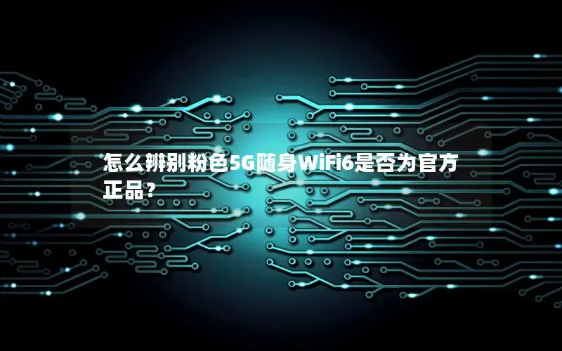 怎么辨别粉色5G随身WiFi6是否为官方正品？