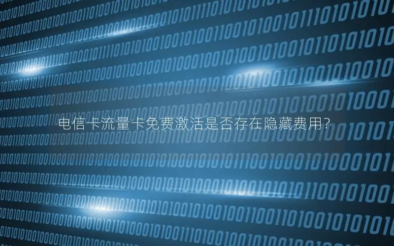 电信卡流量卡免费激活是否存在隐藏费用？