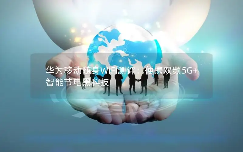 华为移动随身WiFi测评：便携双频5G+智能节电黑科技
