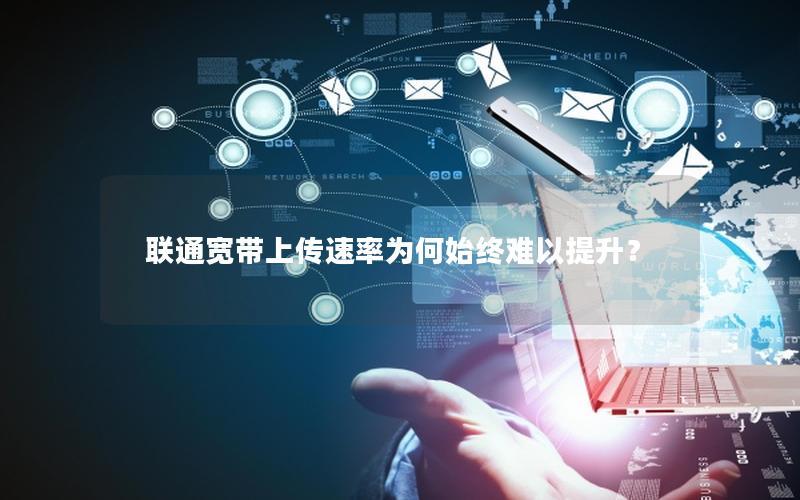 联通宽带上传速率为何始终难以提升？