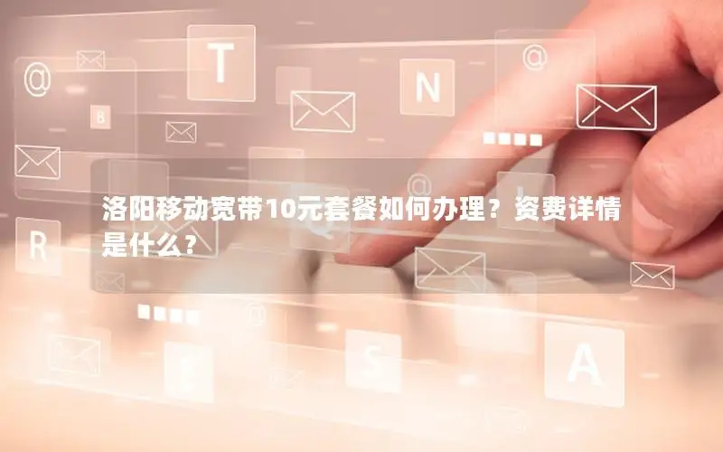 洛阳移动宽带10元套餐如何办理？资费详情是什么？