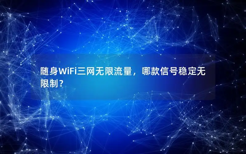 随身WiFi三网无限流量，哪款信号稳定无限制？