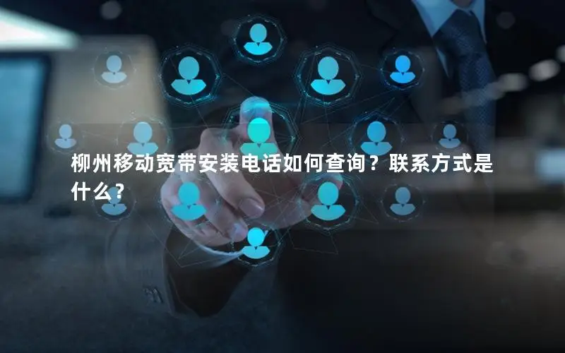 柳州移动宽带安装电话如何查询？联系方式是什么？