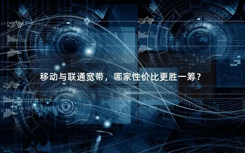 移动与联通宽带，哪家性价比更胜一筹？