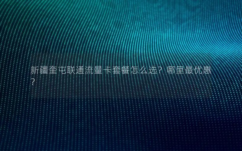新疆奎屯联通流量卡套餐怎么选？哪里最优惠？