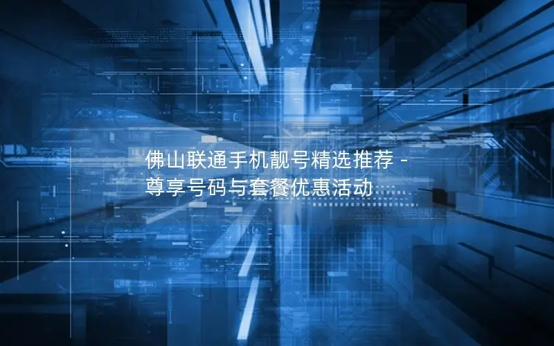 佛山联通手机靓号精选推荐 - 尊享号码与套餐优惠活动