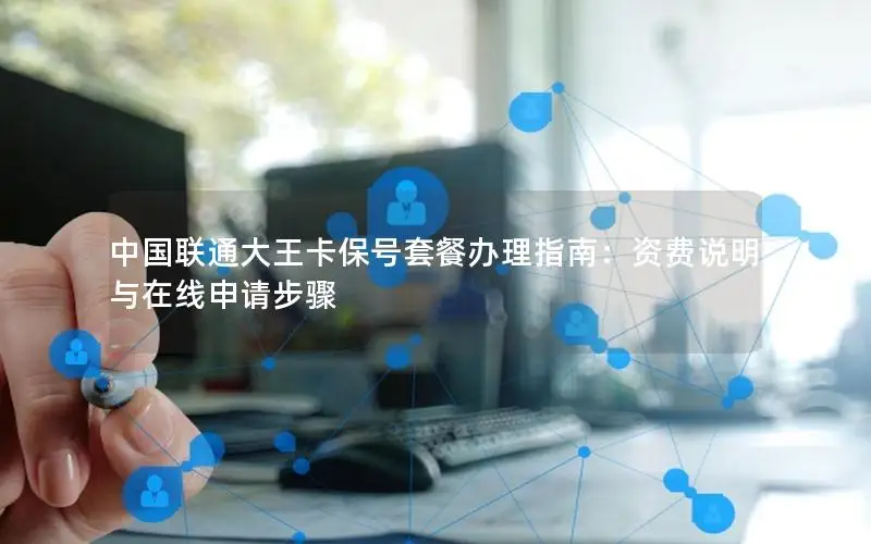 中国联通大王卡保号套餐办理指南：资费说明与在线申请步骤