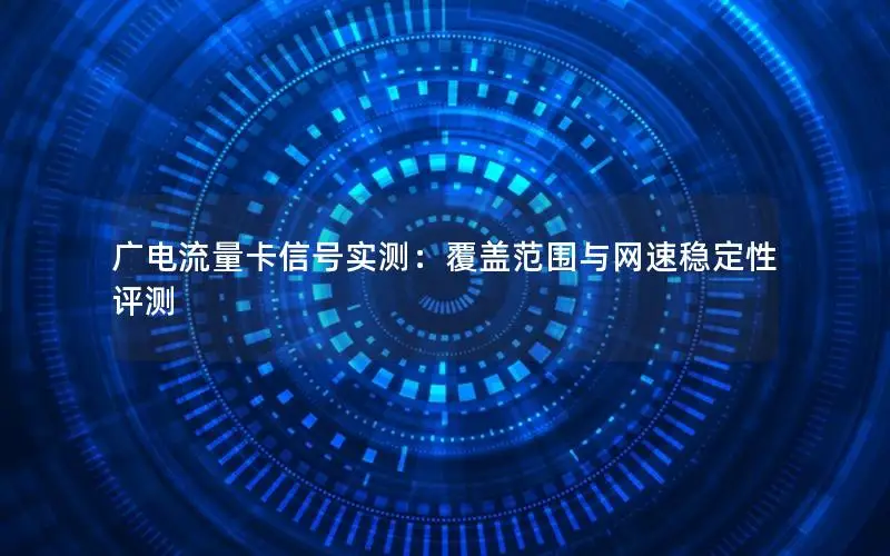 广电流量卡信号实测：覆盖范围与网速稳定性评测