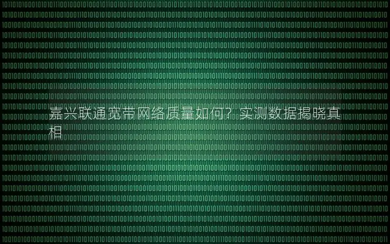 嘉兴联通宽带网络质量如何？实测数据揭晓真相
