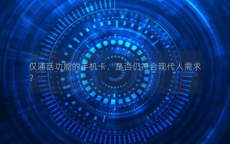 仅通话功能的手机卡，是否仍符合现代人需求？