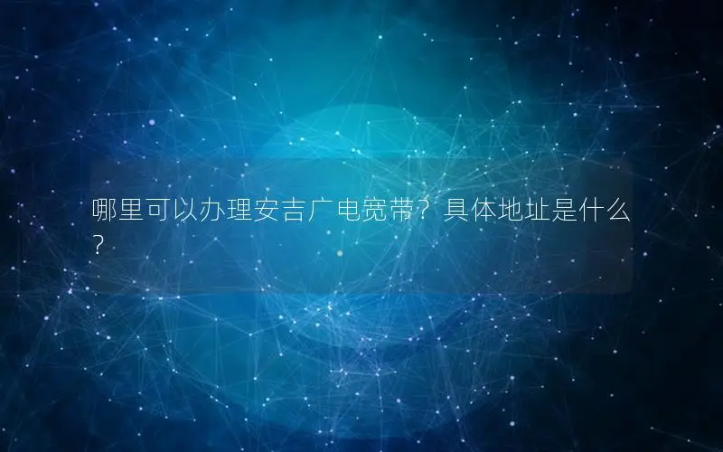 哪里可以办理安吉广电宽带？具体地址是什么？