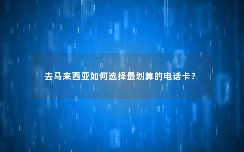 去马来西亚如何选择最划算的电话卡？