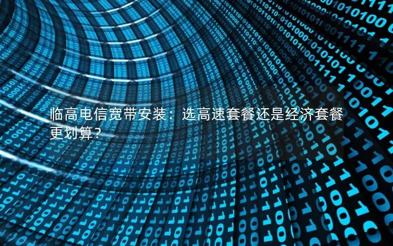 临高电信宽带安装：选高速套餐还是经济套餐更划算？