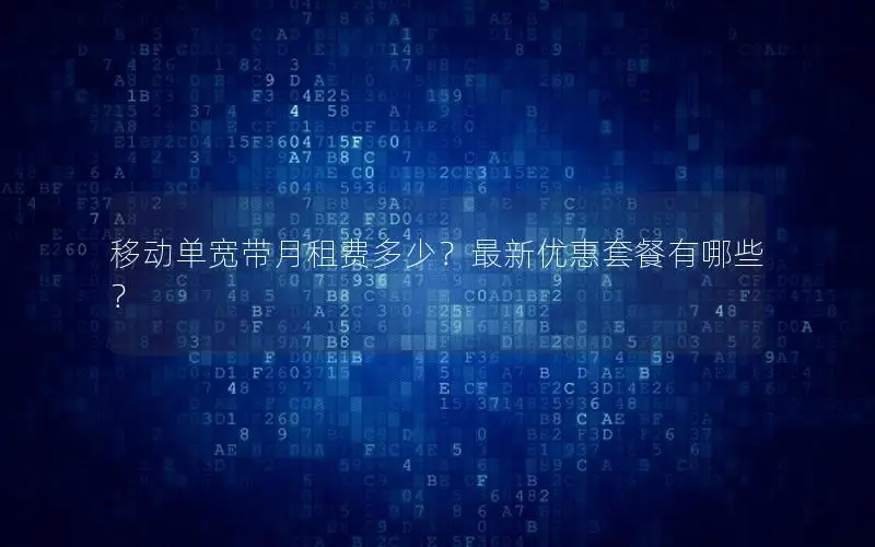 移动单宽带月租费多少？最新优惠套餐有哪些？