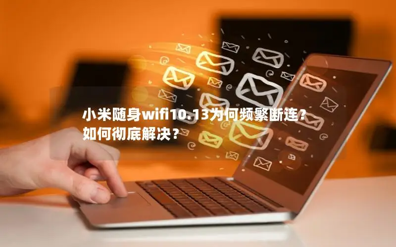 小米随身wifi10.13为何频繁断连？如何彻底解决？