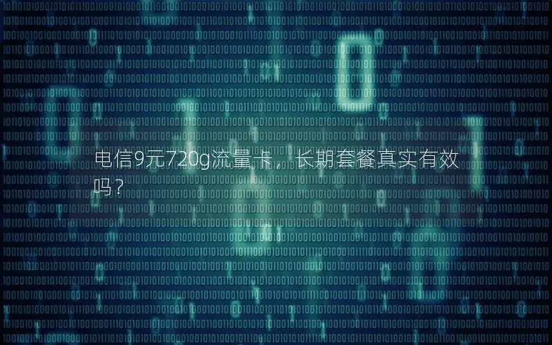 电信9元720g流量卡，长期套餐真实有效吗？