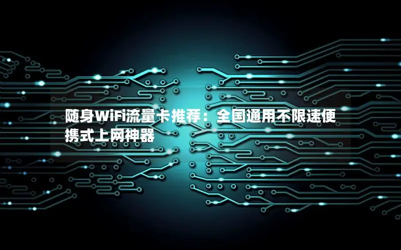 随身WiFi流量卡推荐：全国通用不限速便携式上网神器