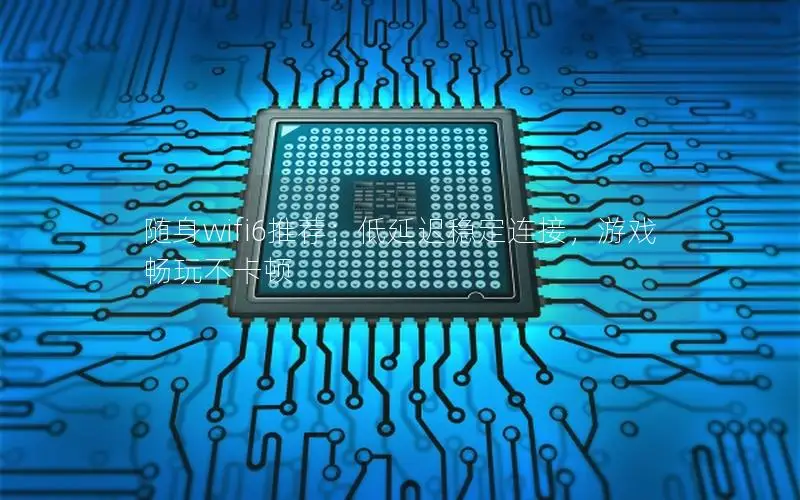 随身wifi6推荐：低延迟稳定连接，游戏畅玩不卡顿