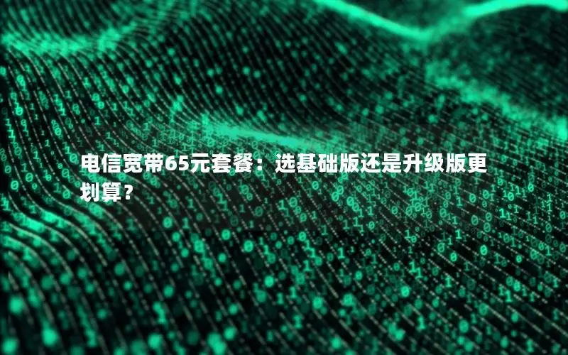 电信宽带65元套餐：选基础版还是升级版更划算？