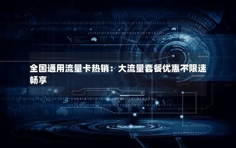 全国通用流量卡热销：大流量套餐优惠不限速畅享