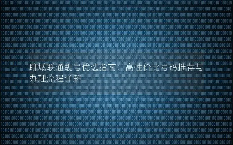 聊城联通靓号优选指南：高性价比号码推荐与办理流程详解