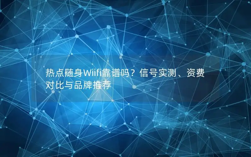 热点随身Wiifi靠谱吗？信号实测、资费对比与品牌推荐