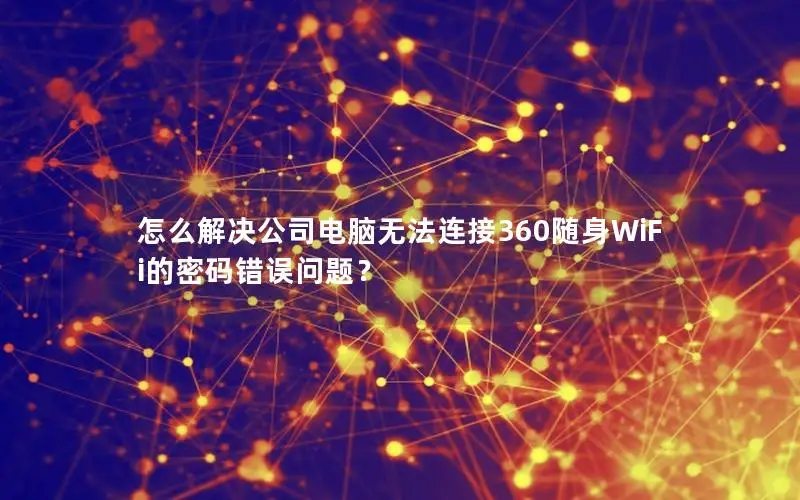 怎么解决公司电脑无法连接360随身WiFi的密码错误问题？