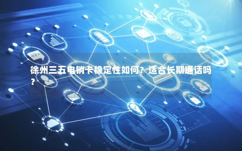 徐州三五电销卡稳定性如何？适合长期通话吗？