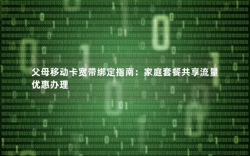 父母移动卡宽带绑定指南：家庭套餐共享流量优惠办理